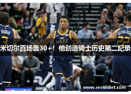 米切尔百场轰30+！他创造骑士历史第二纪录