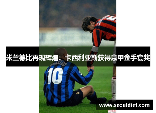 米兰德比再现辉煌：卡西利亚斯获得意甲金手套奖